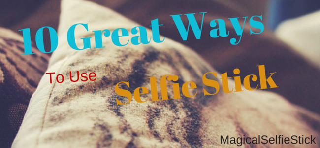 10 Great ways to use a selfie stick